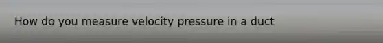 How do you measure velocity pressure in a duct