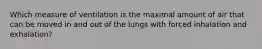 Which measure of ventilation is the maximal amount of air that can be moved in and out of the lungs with forced inhalation and exhalation?