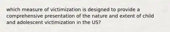 which measure of victimization is designed to provide a comprehensive presentation of the nature and extent of child and adolescent victimization in the US?