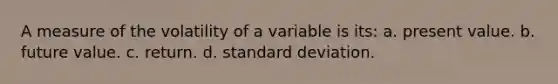 A measure of the volatility of a variable is its: a. present value. b. future value. c. return. d. standard deviation.