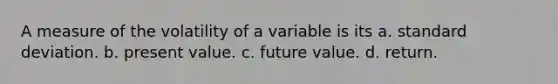 A measure of the volatility of a variable is its a. standard deviation. b. present value. c. future value. d. return.