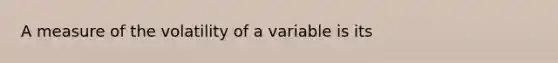 A measure of the volatility of a variable is its