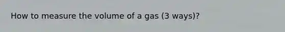 How to measure the volume of a gas (3 ways)?