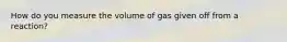 How do you measure the volume of gas given off from a reaction?