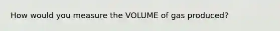 How would you measure the VOLUME of gas produced?