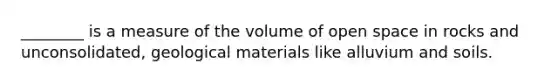 ________ is a measure of the volume of open space in rocks and unconsolidated, geological materials like alluvium and soils.