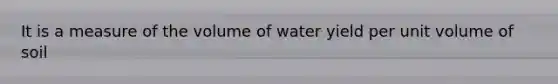 It is a measure of the volume of water yield per unit volume of soil