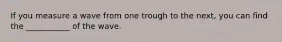 If you measure a wave from one trough to the next, you can find the ___________ of the wave.