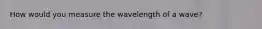 How would you measure the wavelength of a wave?