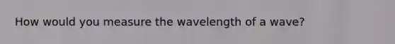 How would you measure the wavelength of a wave?