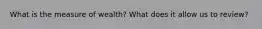 What is the measure of wealth? What does it allow us to review?