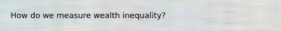 How do we measure wealth inequality?