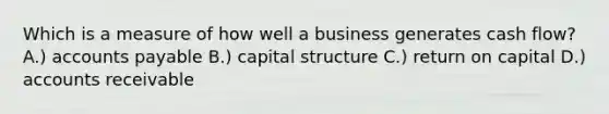 Which is a measure of how well a business generates cash flow? A.) accounts payable B.) capital structure C.) return on capital D.) accounts receivable