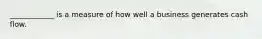 ____________ is a measure of how well a business generates cash flow.