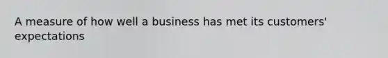 A measure of how well a business has met its customers' expectations