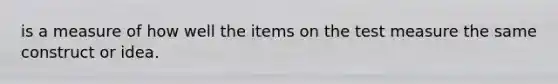 is a measure of how well the items on the test measure the same construct or idea.
