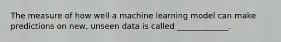 The measure of how well a machine learning model can make predictions on new, unseen data is called _____________.