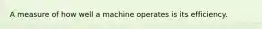 A measure of how well a machine operates is its efficiency.