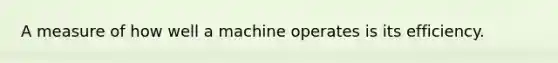 A measure of how well a machine operates is its efficiency.