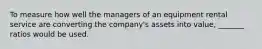 To measure how well the managers of an equipment rental service are converting the company's assets into value, _______ ratios would be used.