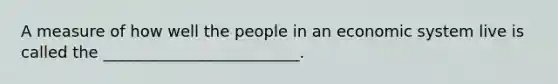 A measure of how well the people in an economic system live is called the _________________________.