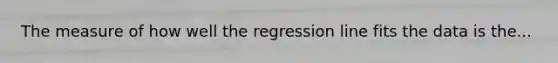 The measure of how well the regression line fits the data is the...