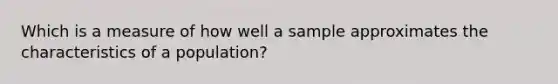 Which is a measure of how well a sample approximates the characteristics of a population?