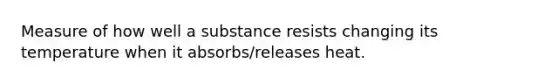 Measure of how well a substance resists changing its temperature when it absorbs/releases heat.