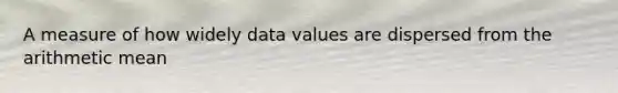 A measure of how widely data values are dispersed from the arithmetic mean