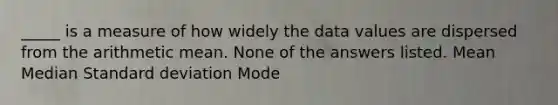 _____ is a measure of how widely the data values are dispersed from the arithmetic mean. None of the answers listed. Mean Median Standard deviation Mode