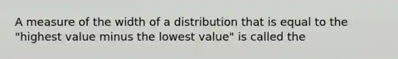 A measure of the width of a distribution that is equal to the "highest value minus the lowest value" is called the