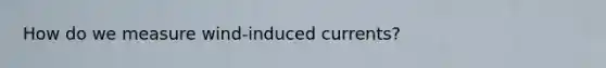 How do we measure wind-induced currents?