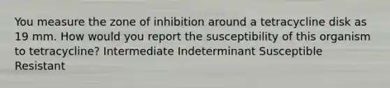 You measure the zone of inhibition around a tetracycline disk as 19 mm. How would you report the susceptibility of this organism to tetracycline? Intermediate Indeterminant Susceptible Resistant