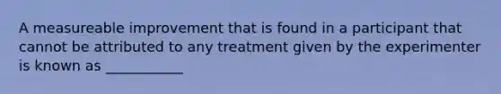 A measureable improvement that is found in a participant that cannot be attributed to any treatment given by the experimenter is known as ___________