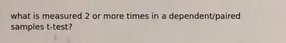 what is measured 2 or more times in a dependent/paired samples t-test?