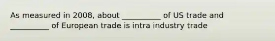 As measured in 2008, about __________ of US trade and __________ of European trade is intra industry trade