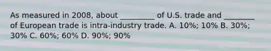 As measured in 2008, about _________ of U.S. trade and ________ of European trade is intra-industry trade. A. 10%; 10% B. 30%; 30% C. 60%; 60% D. 90%; 90%