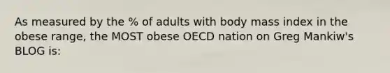 As measured by the % of adults with body mass index in the obese range, the MOST obese OECD nation on Greg Mankiw's BLOG is: