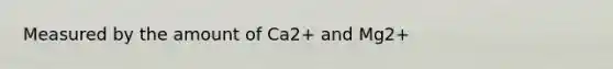 Measured by the amount of Ca2+ and Mg2+