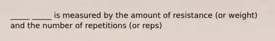 _____ _____ is measured by the amount of resistance (or weight) and the number of repetitions (or reps)