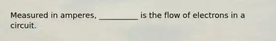 Measured in amperes, __________ is the flow of electrons in a circuit.