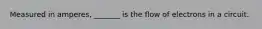 Measured in amperes, _______ is the flow of electrons in a circuit.