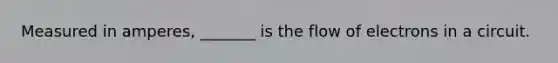 Measured in amperes, _______ is the flow of electrons in a circuit.
