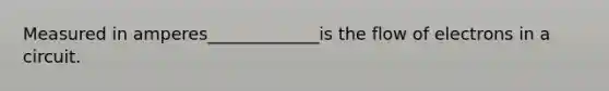 Measured in amperes_____________is the flow of electrons in a circuit.