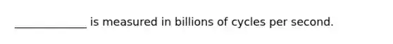 _____________ is measured in billions of cycles per second.