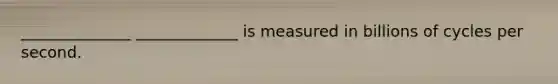 ______________ _____________ is measured in billions of cycles per second.