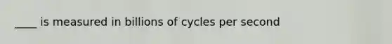 ____ is measured in billions of cycles per second