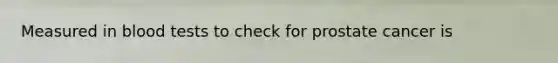 Measured in blood tests to check for prostate cancer is