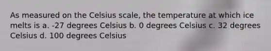 As measured on the Celsius scale, the temperature at which ice melts is a. -27 degrees Celsius b. 0 degrees Celsius c. 32 degrees Celsius d. 100 degrees Celsius