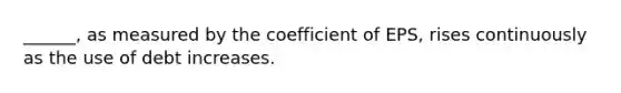 ______, as measured by the coefficient of EPS, rises continuously as the use of debt increases.